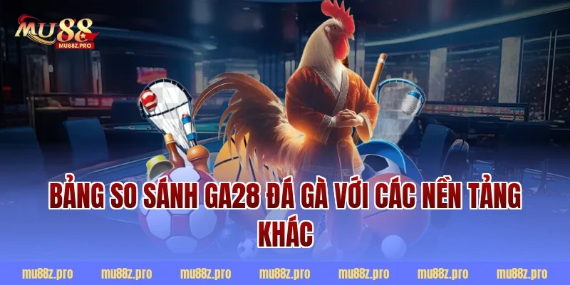 Bảng so sánh ga28 đá gà với các nền tảng khác