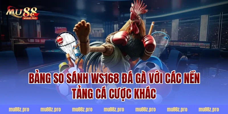 Bảng so sánh WS168 đá gà với các nền tảng cá cược khác