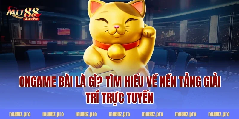 Ongame bài là gì? Tìm hiểu về nền tảng giải trí trực tuyến