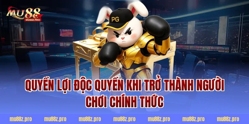 Quyền lợi độc quyền khi trở thành người chơi chính thức