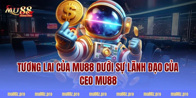 Tương Lai Của MU88 Dưới Sự Lãnh Đạo Của CEO MU88